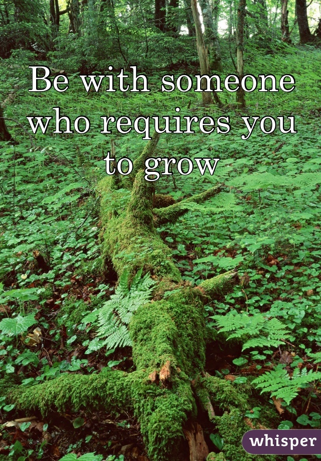 Be with someone who requires you to grow