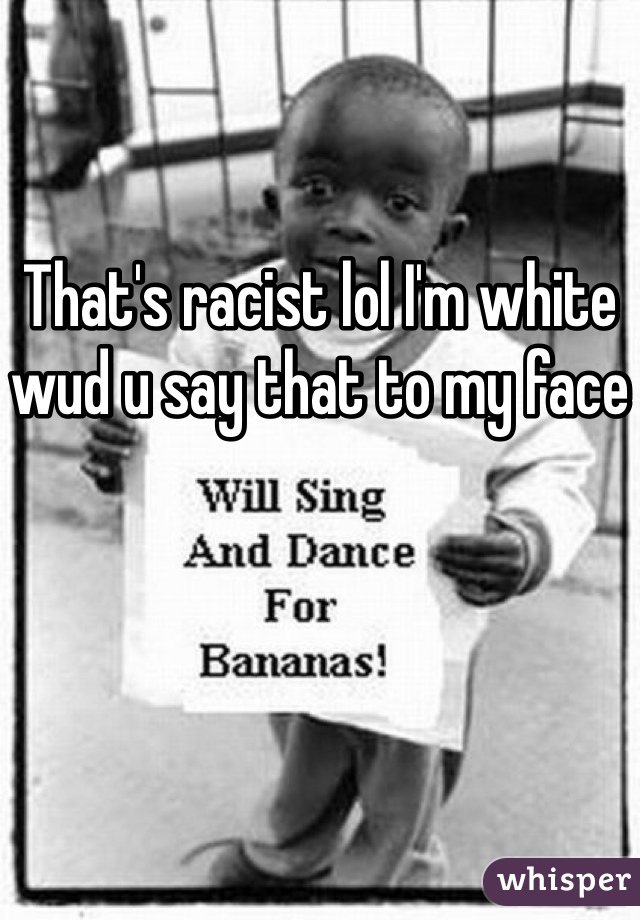 That's racist lol I'm white wud u say that to my face