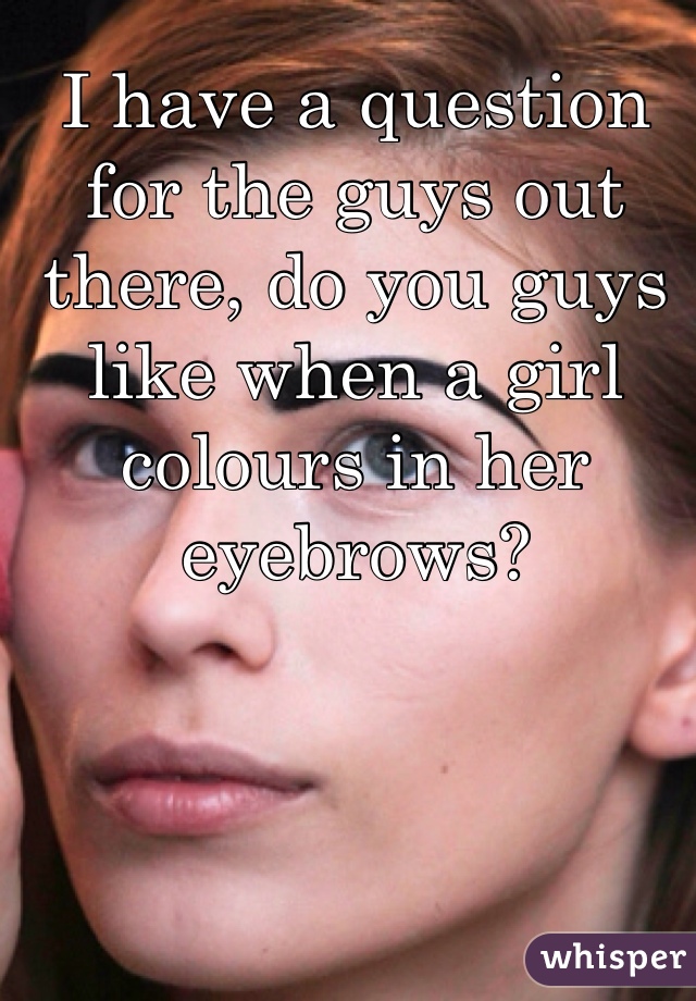 I have a question for the guys out there, do you guys like when a girl colours in her eyebrows? 