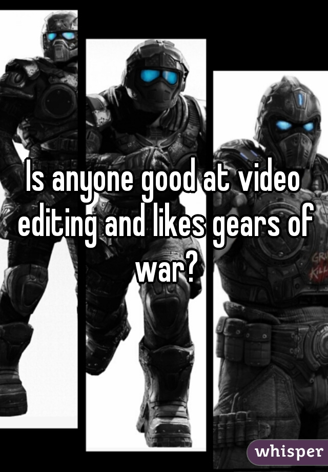 Is anyone good at video editing and likes gears of war?