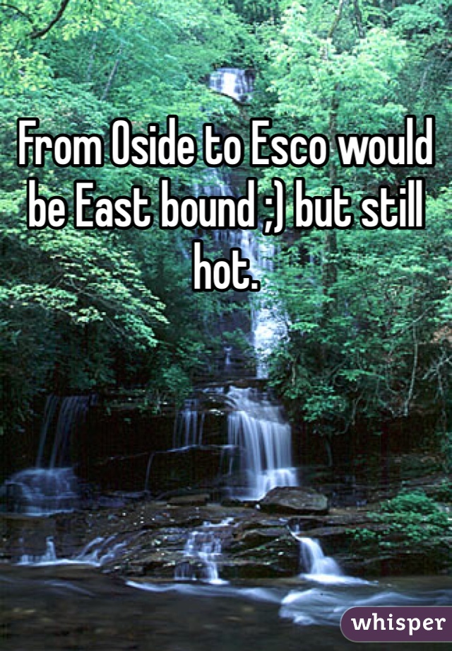 From Oside to Esco would be East bound ;) but still hot. 