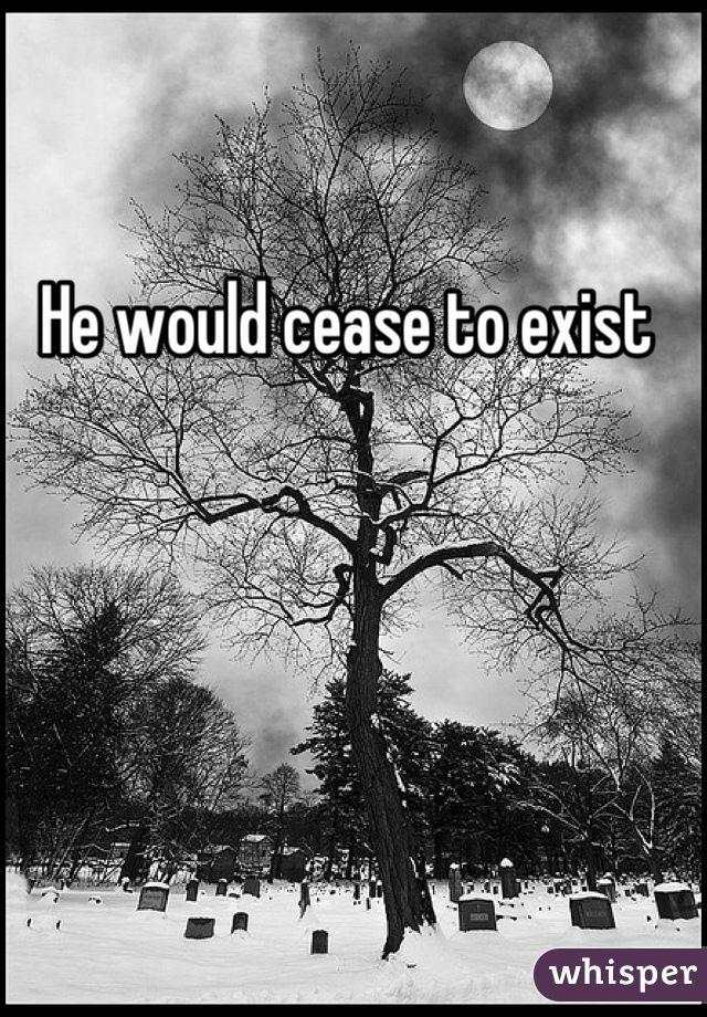 He would cease to exist 