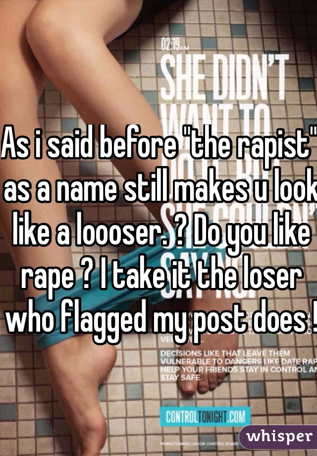 As i said before "the rapist" as a name still makes u look like a loooser. ? Do you like rape ? I take it the loser who flagged my post does ! 