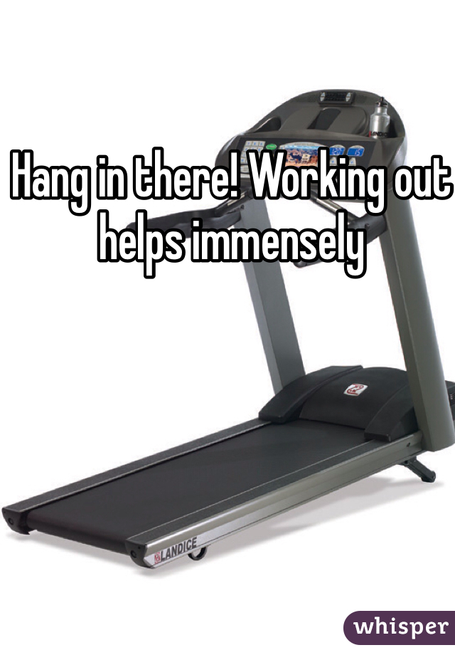 Hang in there! Working out helps immensely