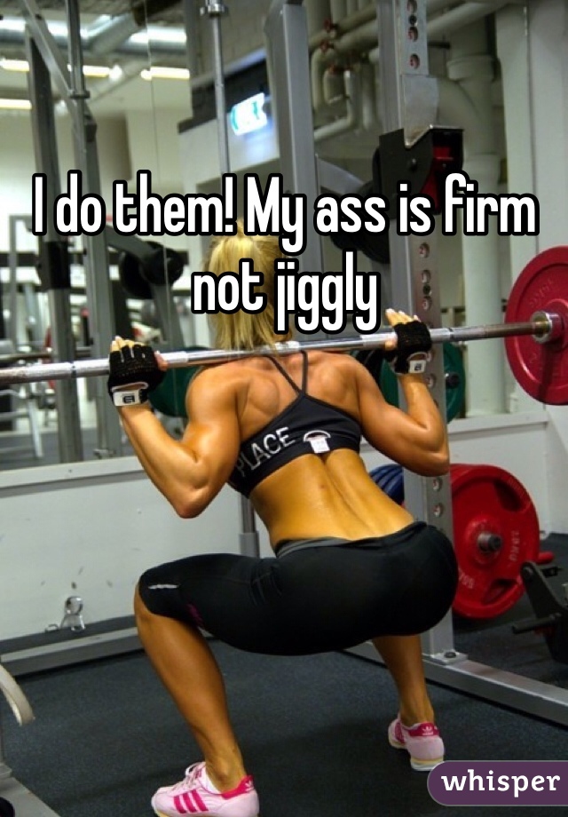 I do them! My ass is firm not jiggly 