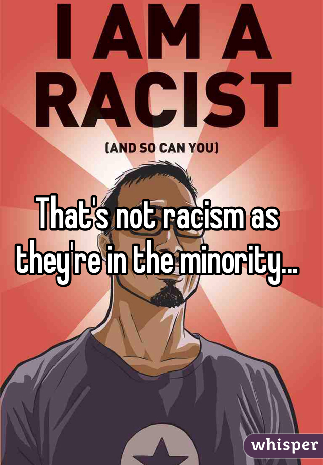 That's not racism as they're in the minority...