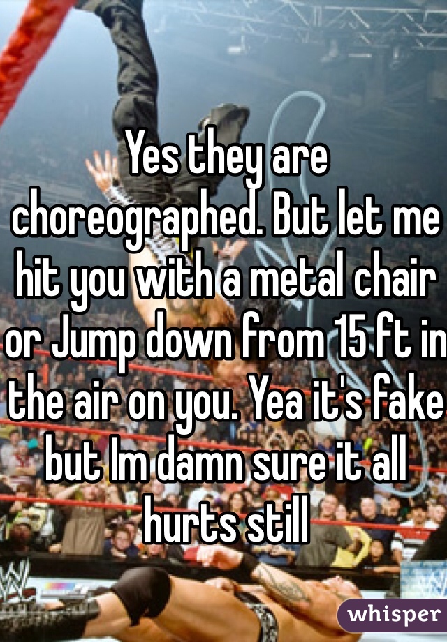 Yes they are choreographed. But let me hit you with a metal chair or Jump down from 15 ft in the air on you. Yea it's fake but Im damn sure it all hurts still