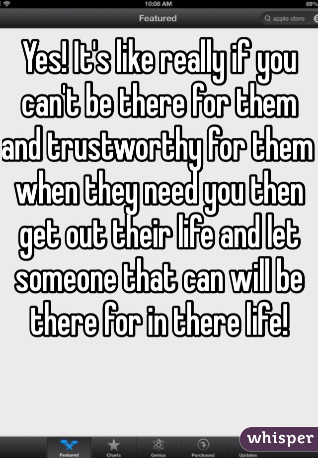 Yes! It's like really if you can't be there for them and trustworthy for them when they need you then get out their life and let someone that can will be there for in there life!  