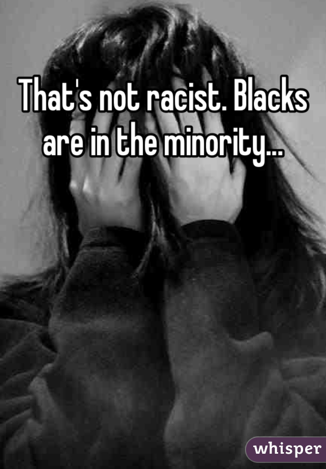 That's not racist. Blacks are in the minority... 
