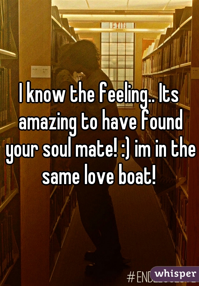 I know the feeling.. Its amazing to have found your soul mate! :) im in the same love boat! 