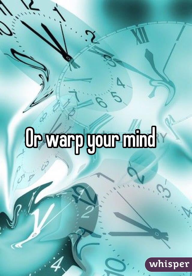 Or warp your mind