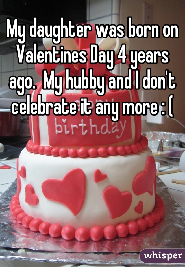 My daughter was born on Valentines Day 4 years ago.  My hubby and I don't celebrate it any more : (