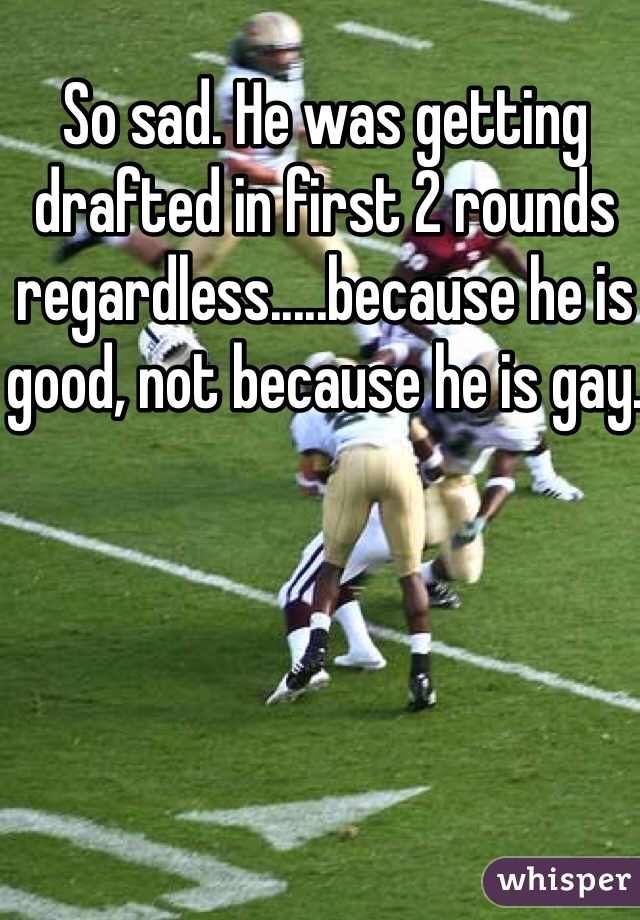 So sad. He was getting drafted in first 2 rounds regardless.....because he is good, not because he is gay. 