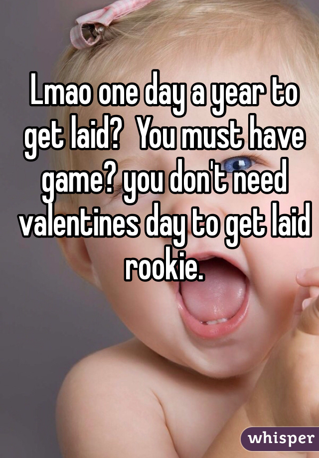 Lmao one day a year to get laid?  You must have game? you don't need valentines day to get laid rookie.