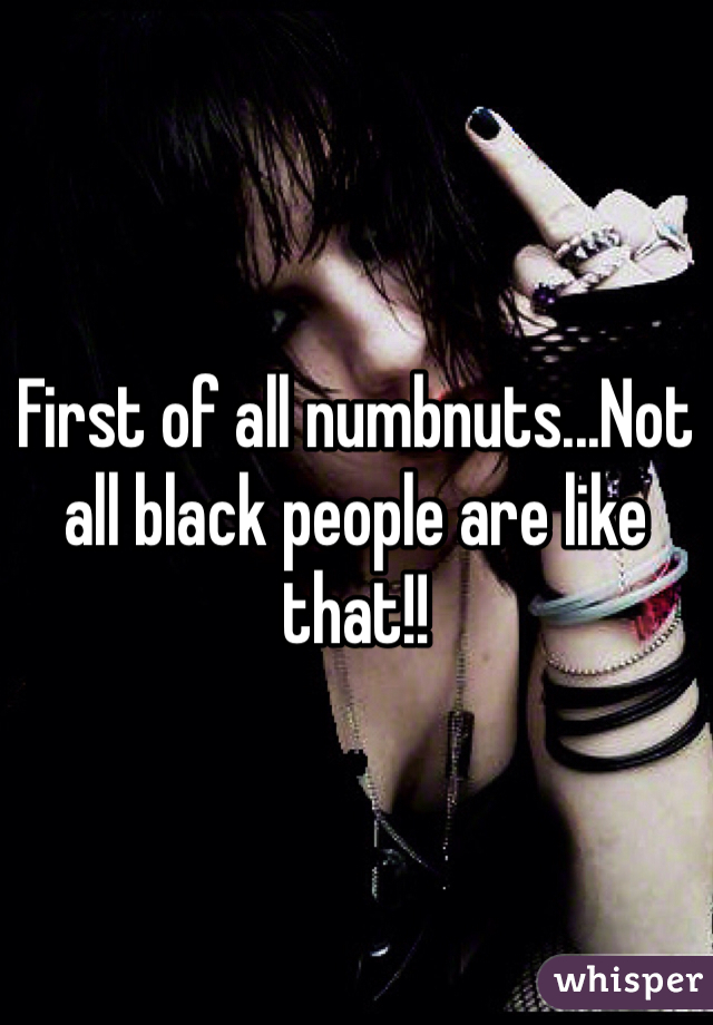 First of all numbnuts...Not all black people are like that!!