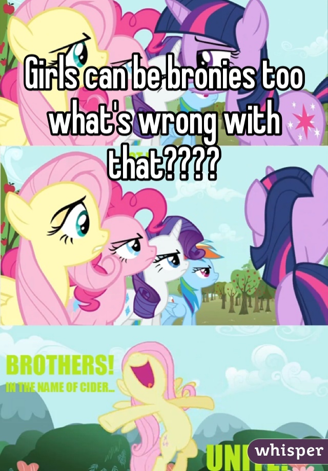 Girls can be bronies too what's wrong with that????