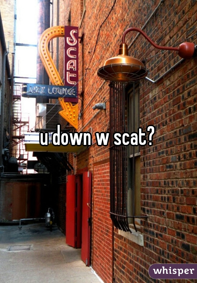 u down w scat?