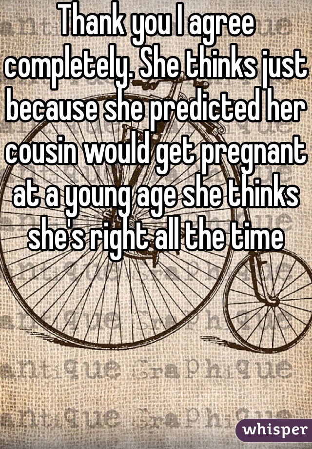 Thank you I agree completely. She thinks just because she predicted her cousin would get pregnant at a young age she thinks she's right all the time 