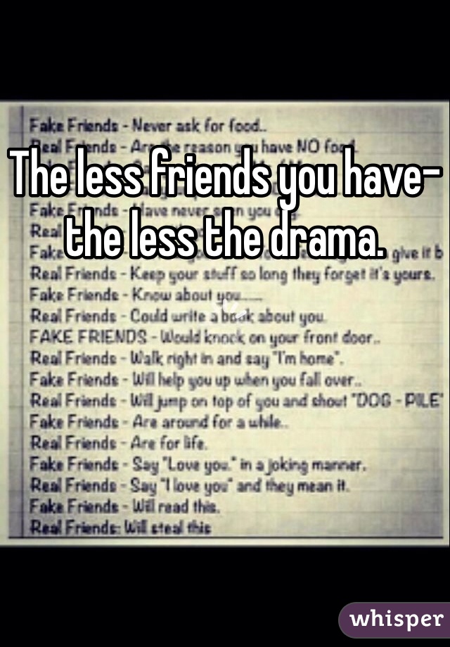 The less friends you have-the less the drama. 
