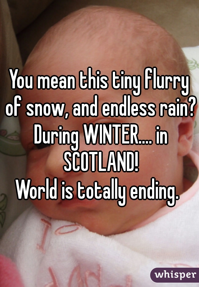 You mean this tiny flurry of snow, and endless rain? During WINTER.... in SCOTLAND!
World is totally ending. 