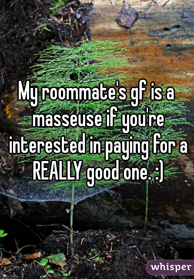 My roommate's gf is a masseuse if you're interested in paying for a REALLY good one. :)