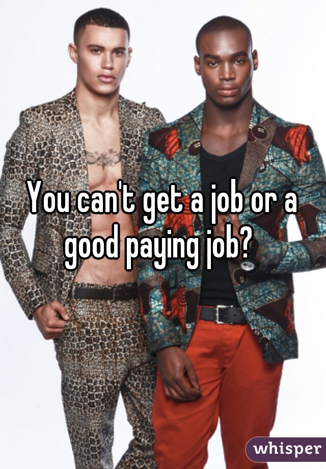 You can't get a job or a good paying job?  