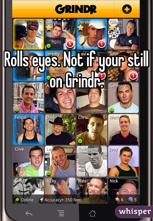 Rolls eyes. Not if your still on Grindr.