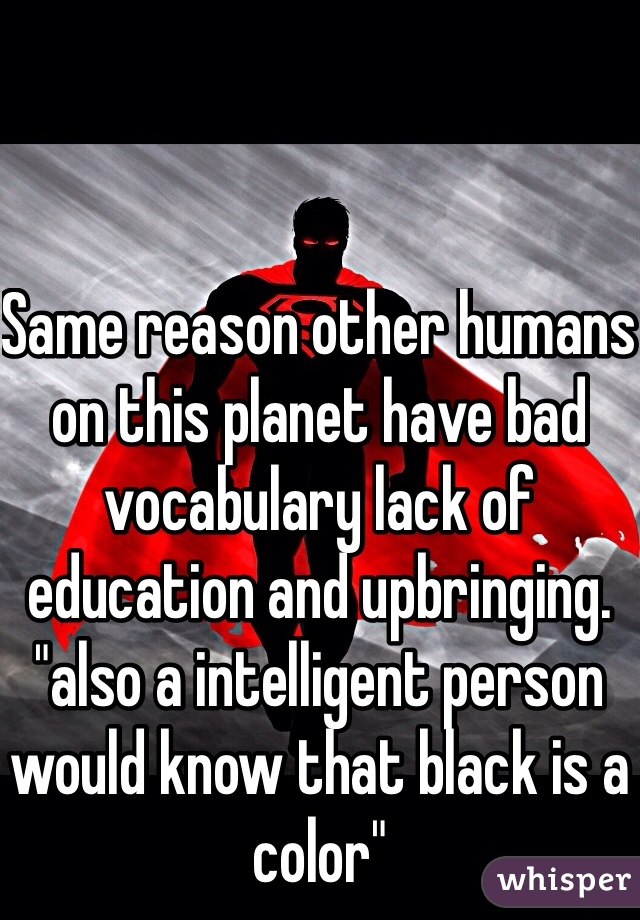 Same reason other humans on this planet have bad vocabulary lack of education and upbringing. "also a intelligent person would know that black is a color"