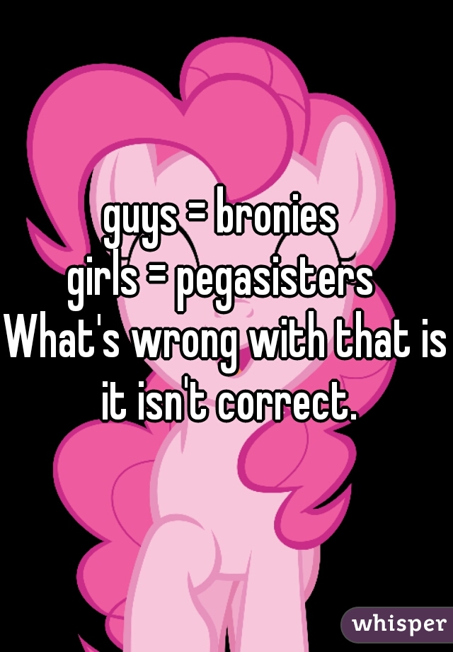 guys = bronies 
girls = pegasisters 
What's wrong with that is it isn't correct.