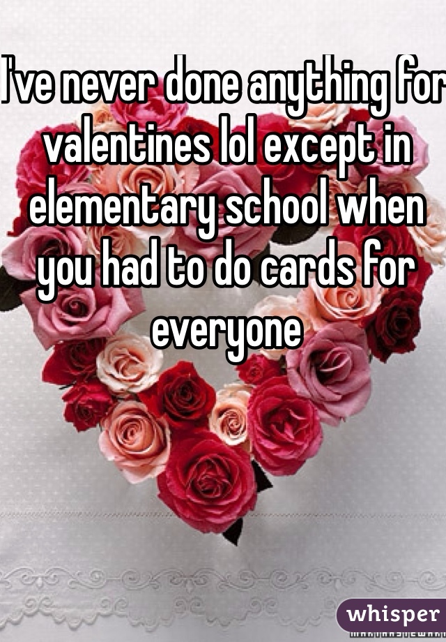 I've never done anything for valentines lol except in elementary school when you had to do cards for everyone