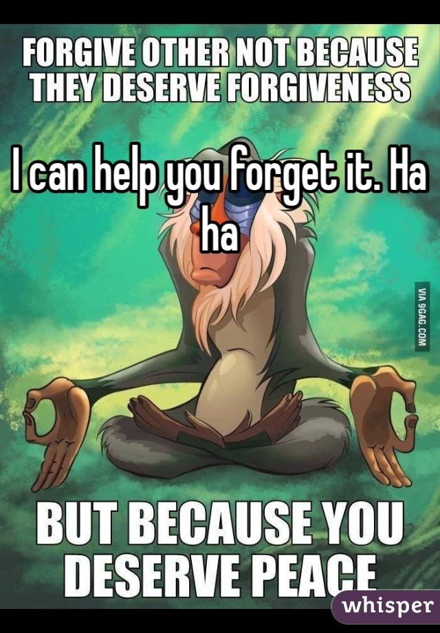 I can help you forget it. Ha ha