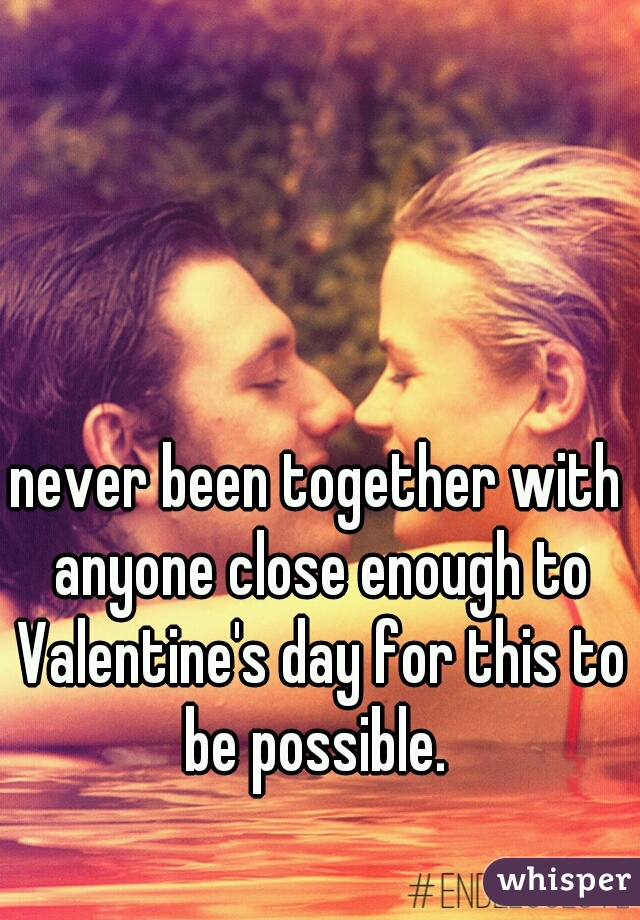 never been together with anyone close enough to Valentine's day for this to be possible. 