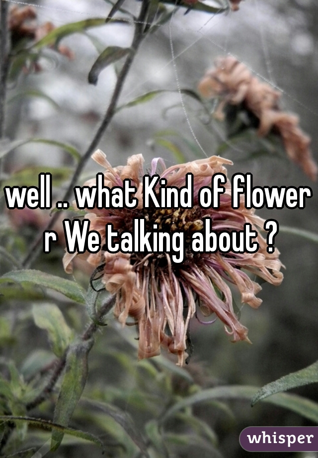 well .. what Kind of flower r We talking about ?