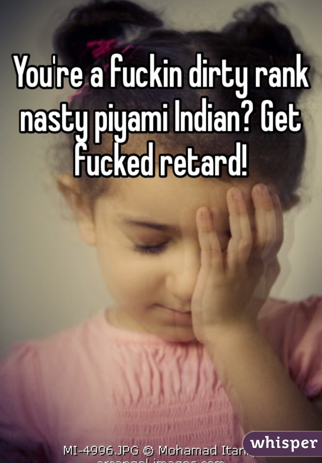 You're a fuckin dirty rank nasty piyami Indian? Get fucked retard!