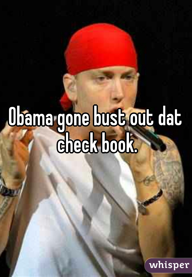 Obama gone bust out dat check book.