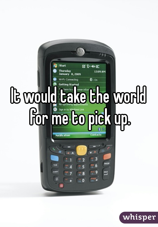 It would take the world for me to pick up.