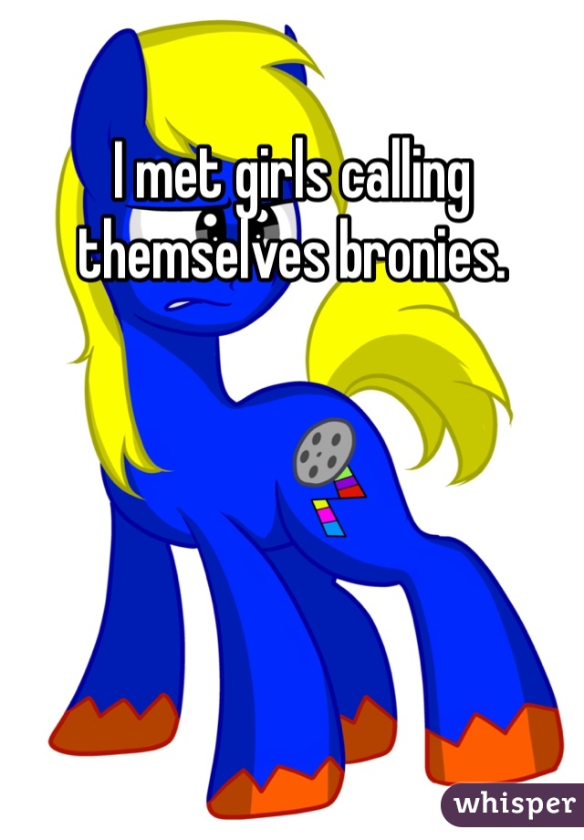 I met girls calling themselves bronies. 