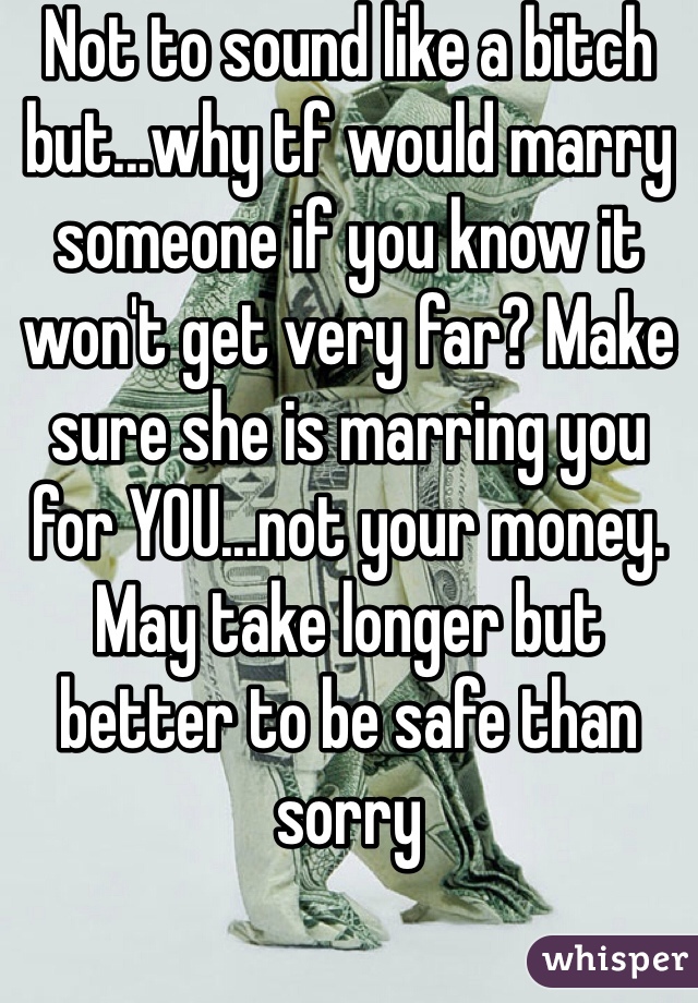 Not to sound like a bitch but...why tf would marry someone if you know it won't get very far? Make sure she is marring you for YOU...not your money. May take longer but better to be safe than sorry