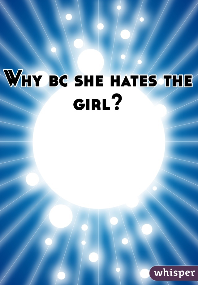 Why bc she hates the girl? 