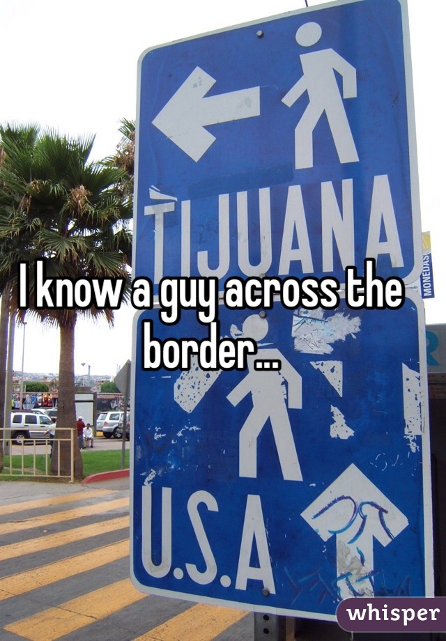 I know a guy across the border...