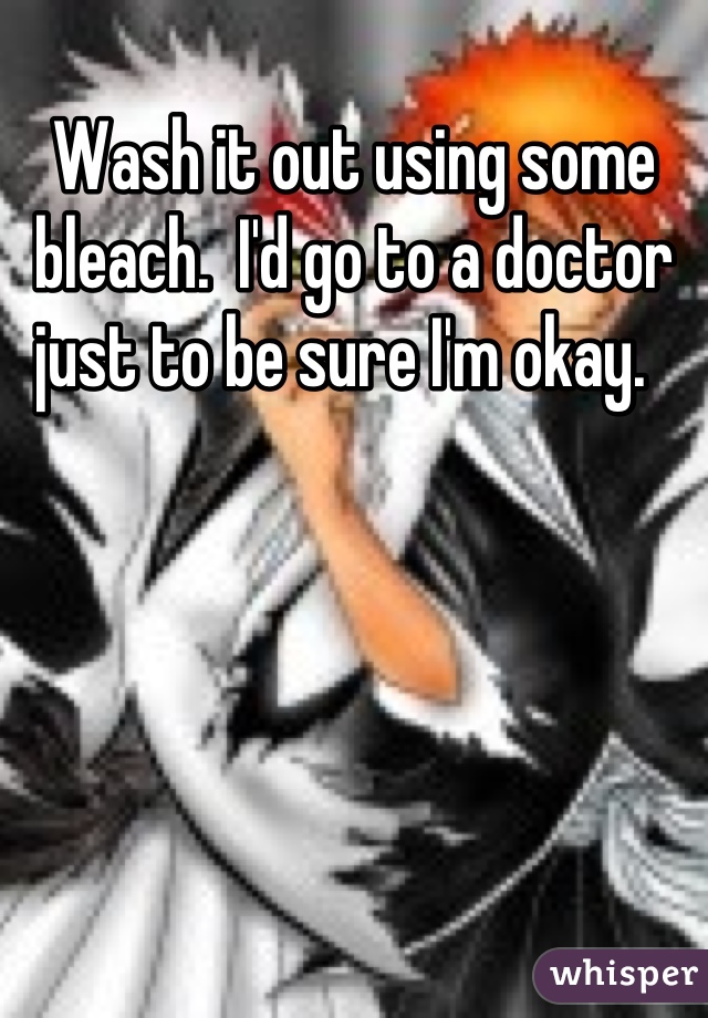 Wash it out using some bleach.  I'd go to a doctor just to be sure I'm okay.  