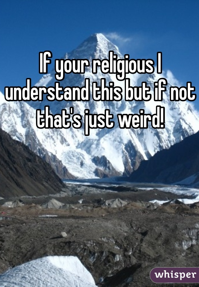 If your religious I understand this but if not that's just weird!