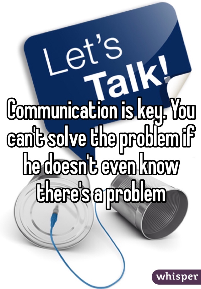 Communication is key. You can't solve the problem if he doesn't even know there's a problem 