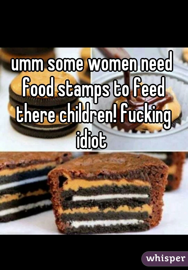 umm some women need food stamps to feed there children! fucking idiot 