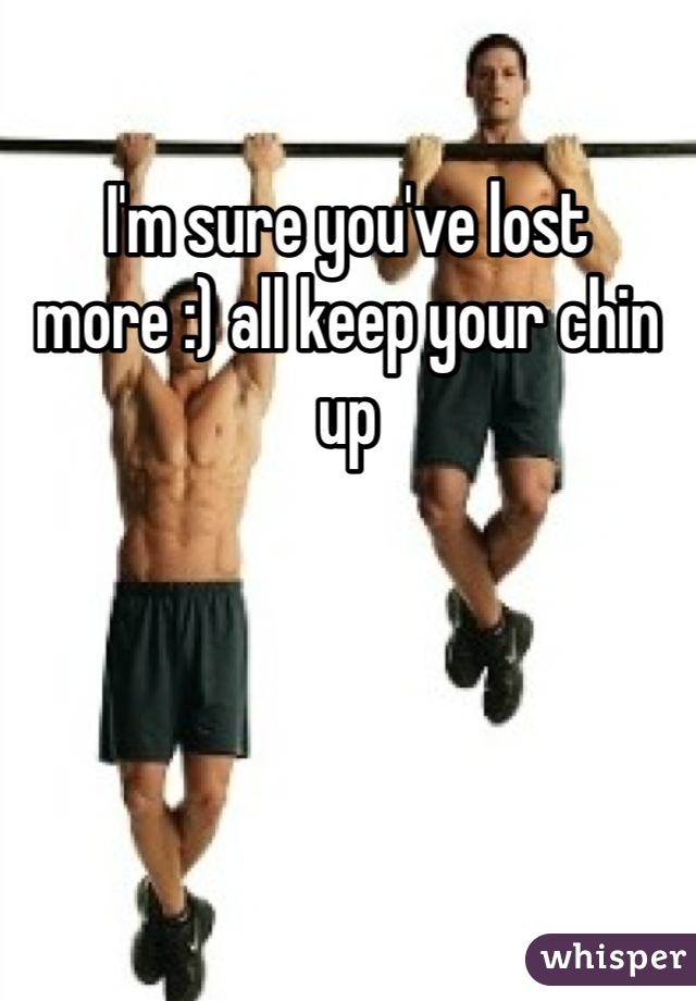 I'm sure you've lost more :) all keep your chin up 