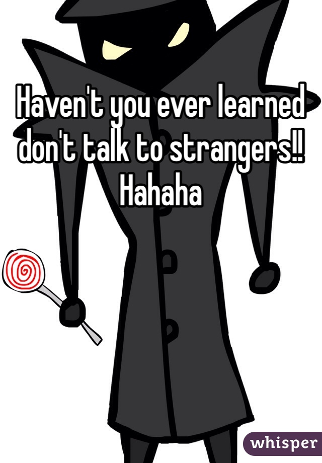 Haven't you ever learned don't talk to strangers!! Hahaha