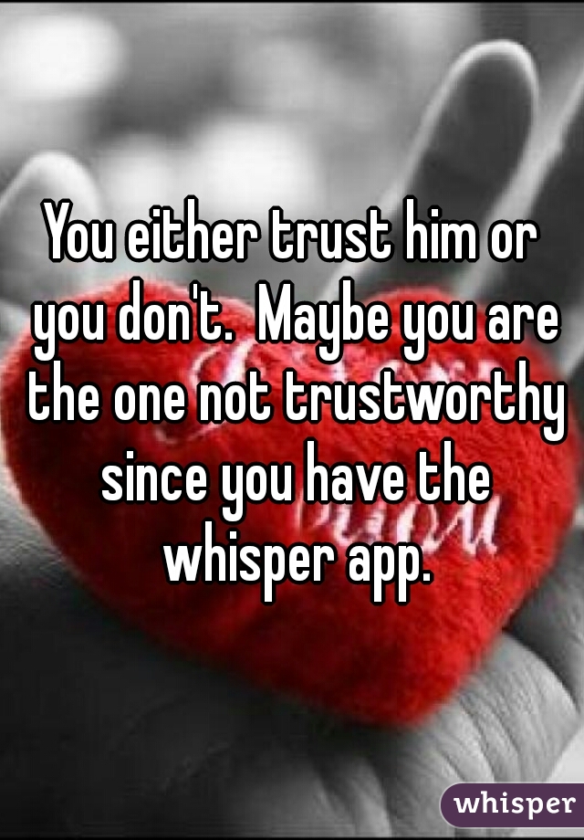 You either trust him or you don't.  Maybe you are the one not trustworthy since you have the whisper app.