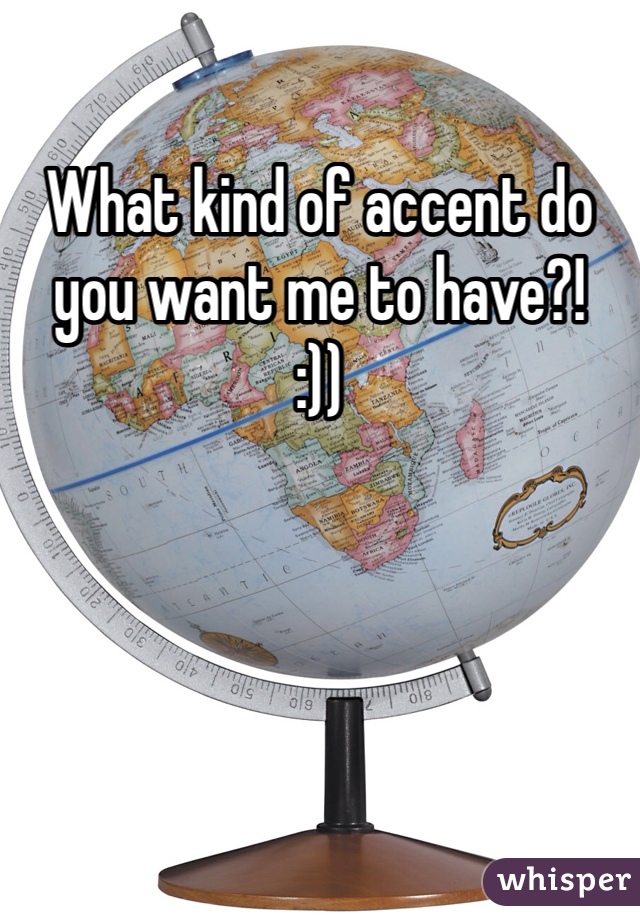 What kind of accent do you want me to have?!
:))