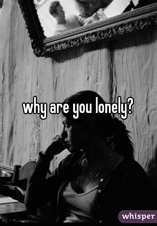 why are you lonely?