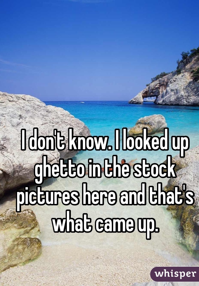 I don't know. I looked up ghetto in the stock pictures here and that's what came up.
